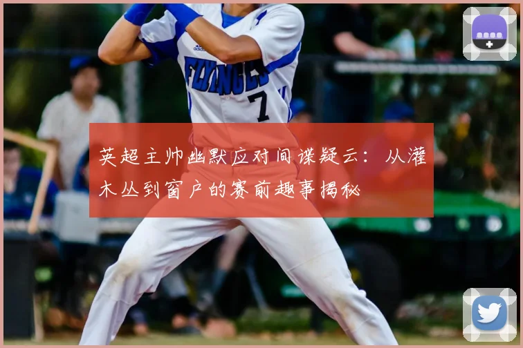 英超主帅幽默应对间谍疑云：从灌木丛到窗户的赛前趣事揭秘
