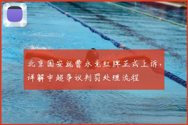 北京国安就曹永竞红牌正式上诉，详解中超争议判罚处理流程