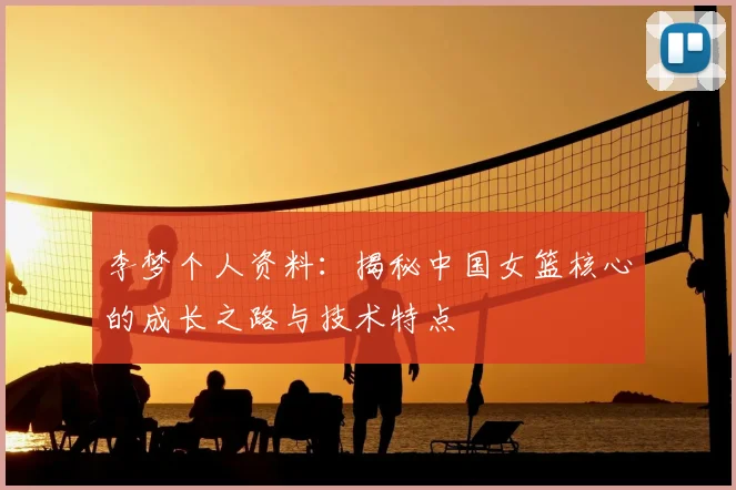 李梦个人资料：揭秘中国女篮核心的成长之路与技术特点