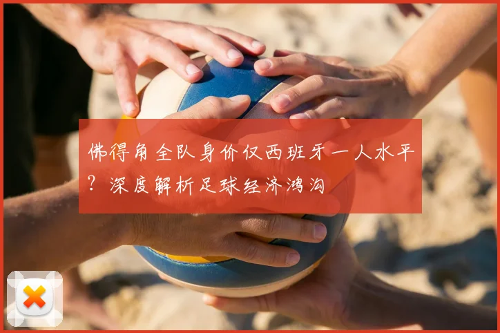 佛得角全队身价仅西班牙一人水平？深度解析足球经济鸿沟