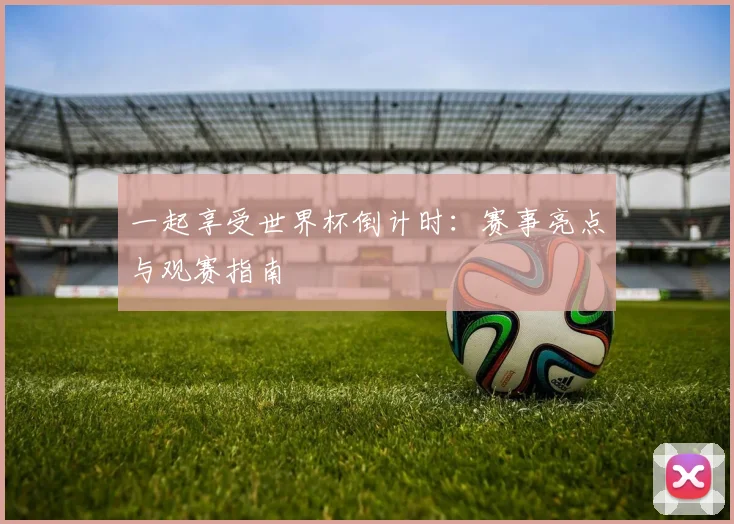 一起享受世界杯倒计时:赛事亮点与观赛指南