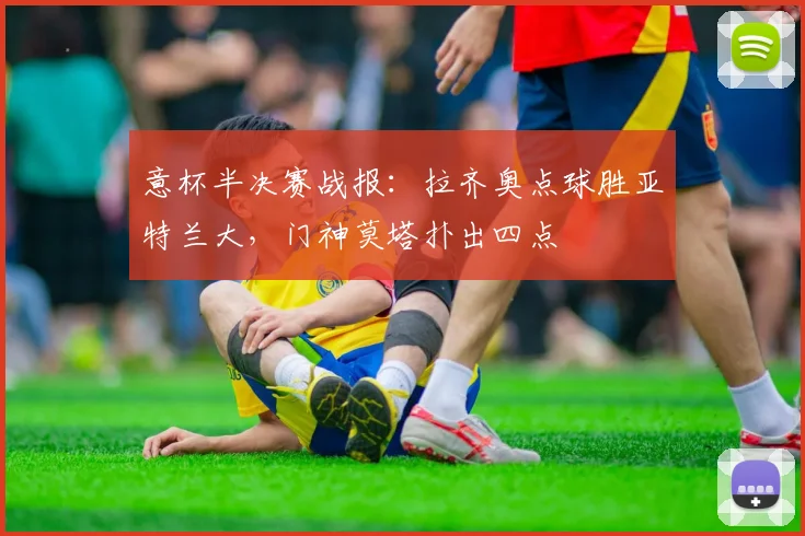 意杯半决赛战报：拉齐奥点球胜亚特兰大，门神莫塔扑出四点