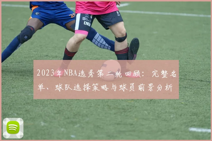 2023年NBA选秀第二轮回顾：完整名单、球队选择策略与球员前景分析