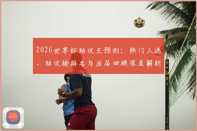 2026世界杯助攻王预测:热门人选、助攻榜排名与历届回顾深度解析