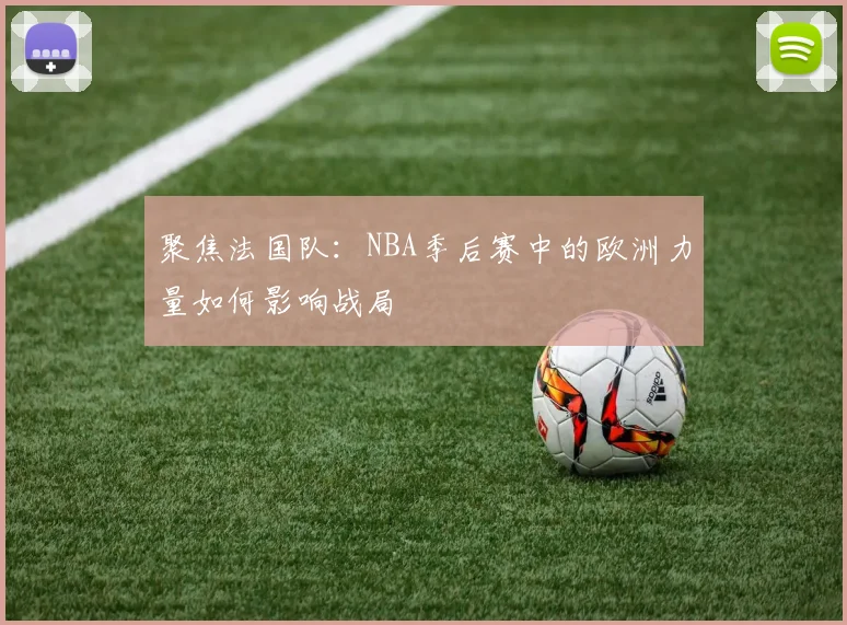 聚焦法国队:NBA季后赛中的欧洲力量如何影响战局