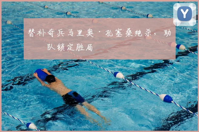 替补奇兵马里奥·孔塞桑绝杀,助球队锁定胜局