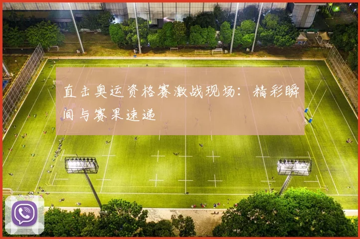 直击奥运资格赛激战现场：精彩瞬间与赛果速递