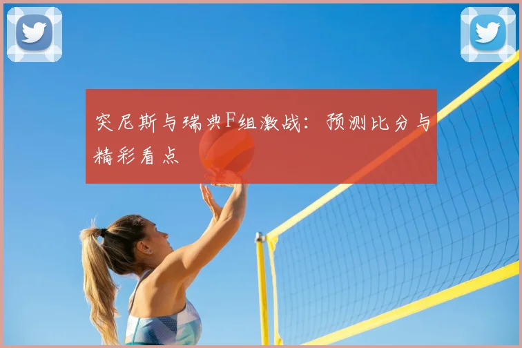 突尼斯与瑞典F组激战：预测比分与精彩看点