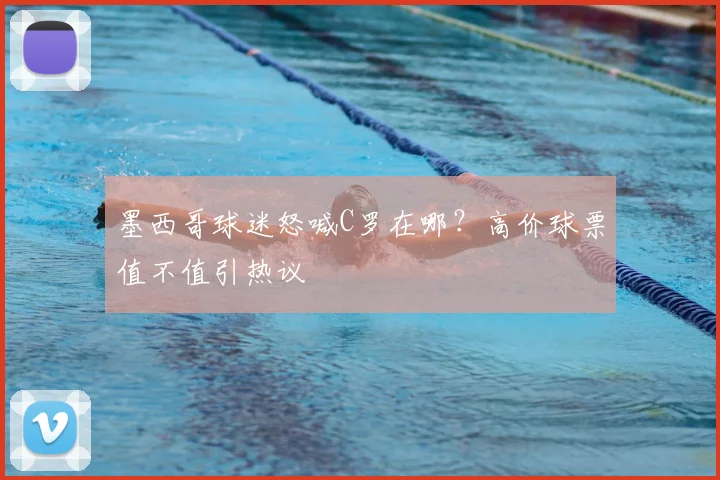 墨西哥球迷怒喊C罗在哪？高价球票值不值引热议