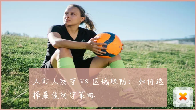 人盯人防守 vs 区域联防:如何选择最佳防守策略