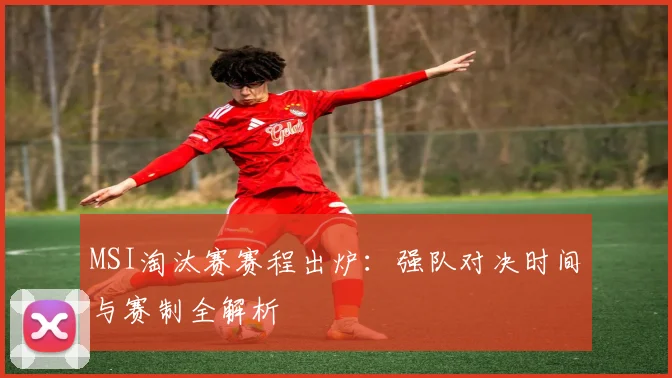 MSI淘汰赛赛程出炉：强队对决时间与赛制全解析