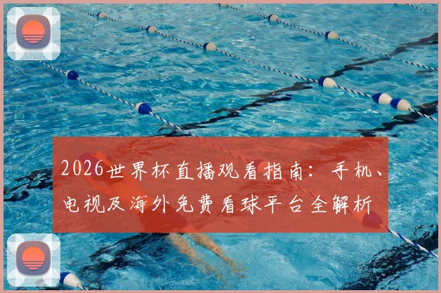 2026世界杯直播观看指南：手机、电视及海外免费看球平台全解析