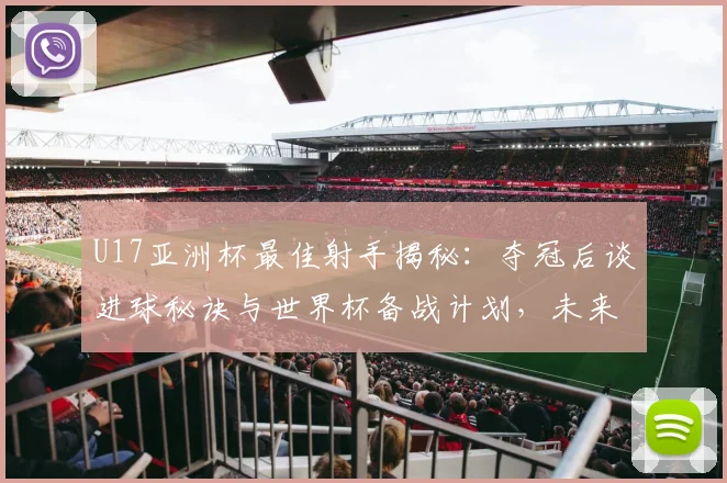 U17亚洲杯最佳射手揭秘:夺冠后谈进球秘诀与世界杯备战计划,未来如何持续进步?