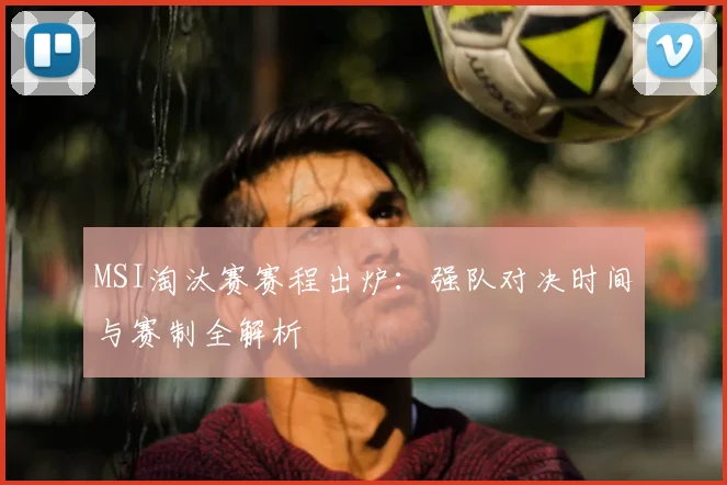 MSI淘汰赛赛程出炉:强队对决时间与赛制全解析