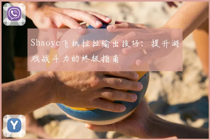 Shaoye飞机拉扯输出技巧：提升游戏战斗力的终极指南