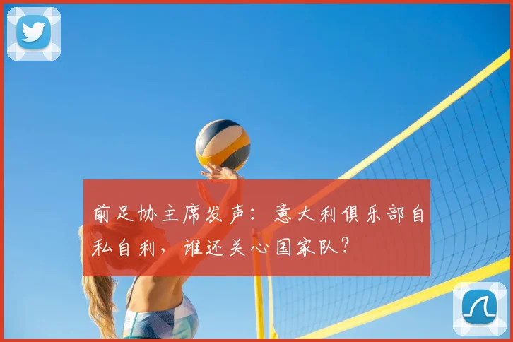 前足协主席发声：意大利俱乐部自私自利，谁还关心国家队？
