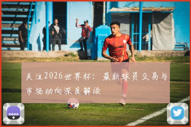 关注2026世界杯：最新球员交易与市场动向深度解读