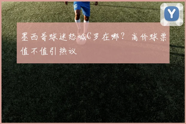 墨西哥球迷怒喊C罗在哪?高价球票值不值引热议
